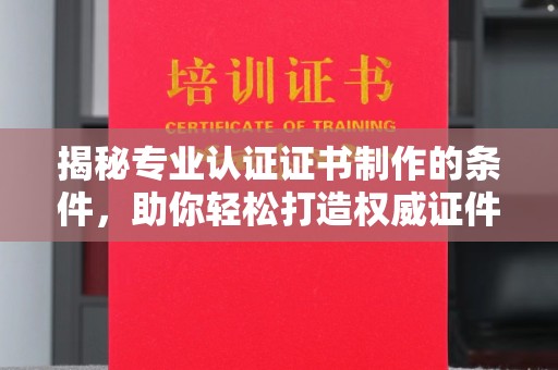 新庄揭秘专业认证证书制作的条件，助你轻松打造权威证件